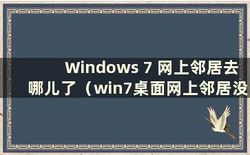 Windows 7 网上邻居去哪儿了（win7桌面网上邻居没了）